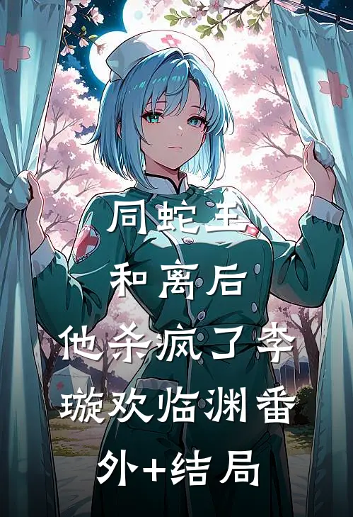 同蛇王和离后，他杀疯了李璇欢临渊(番外)+(结局)