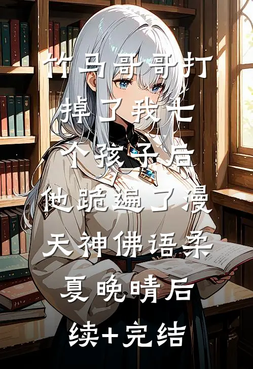 竹马哥哥打掉了我七个孩子后，他跪遍了漫天神佛语柔夏晚晴后续+完结