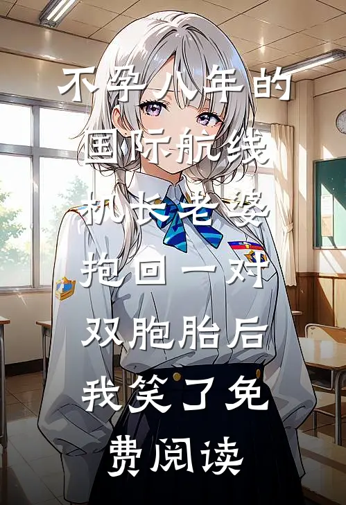 不孕八年的国际航线机长老婆抱回一对双胞胎后，我笑了免费阅读