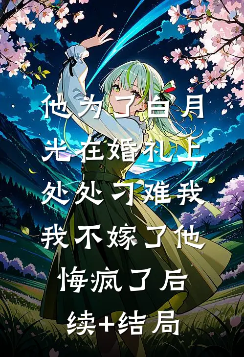 他为了白月光在婚礼上处处刁难我，我不嫁了他悔疯了后续+结局