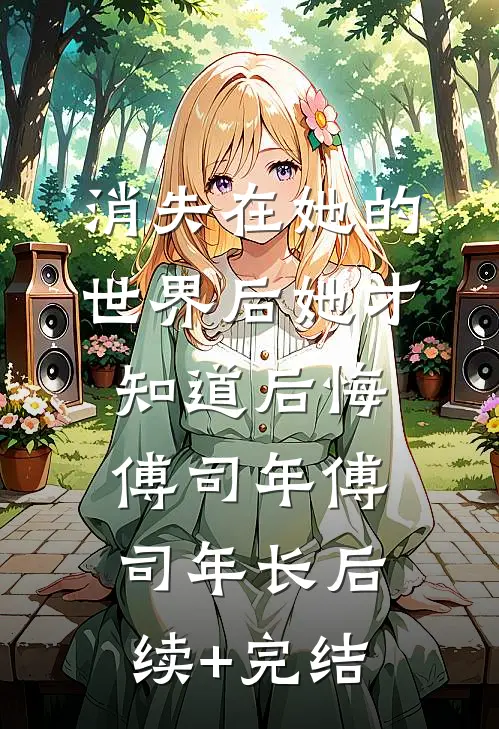 消失在她的世界后她才知道后悔傅司年傅司年长后续+完结