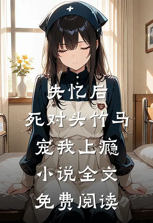 失忆后，死对头竹马宠我上瘾小说全文免费阅读