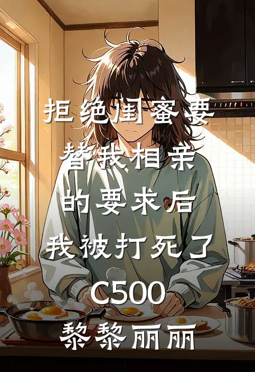 拒绝闺蜜要替我相亲的要求后，我被打死了C500黎黎丽丽