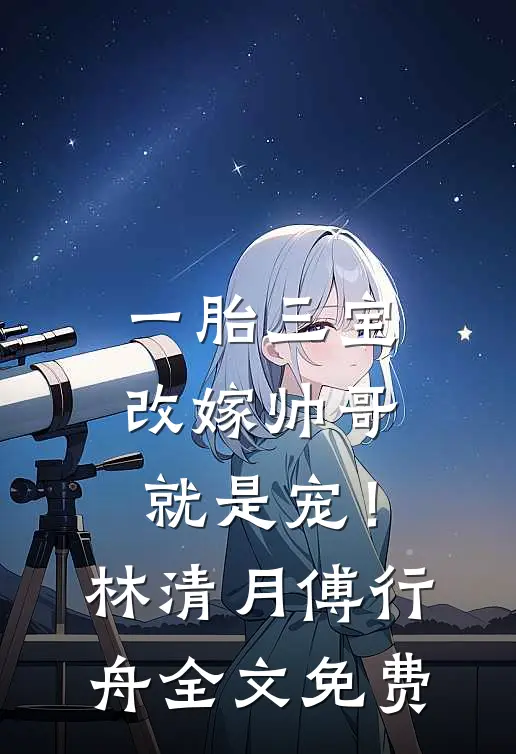 一胎三宝，改嫁帅哥就是宠！林清月傅行舟全文免费