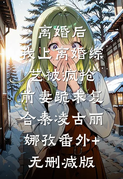 离婚后，我上离婚综艺被疯抢，前妻跪求复合秦凌古丽娜孜番外+无删减版