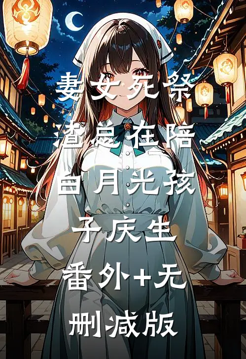 妻女死祭，渣总在陪白月光孩子庆生:番外+无删减版
