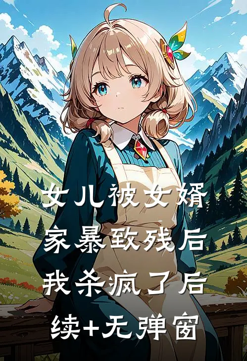 女儿被女婿家暴致残后，我杀疯了后续+无弹窗