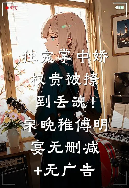 独宠掌中娇：权贵被撩到丢魂！宋晚稚傅明宴无删减+无广告