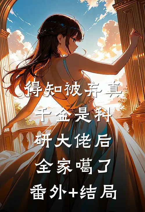 得知被弃真千金是科研大佬后，全家噶了:(番外)+(结局)