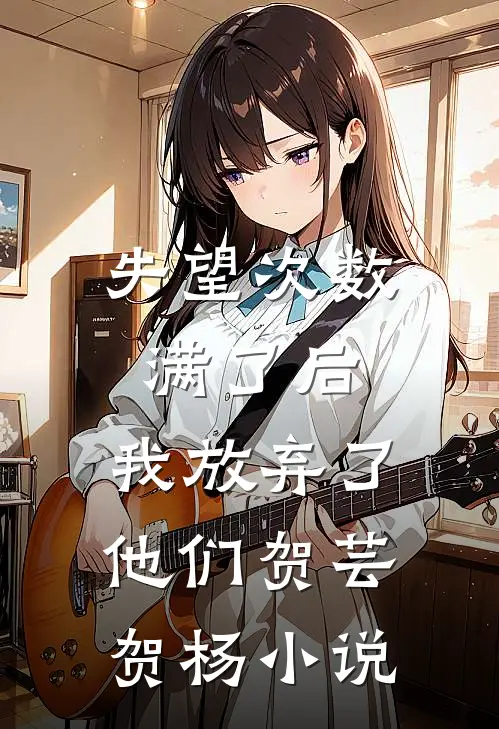 失望次数满了后，我放弃了他们贺芸贺杨小说