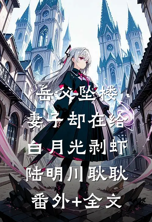 岳父坠楼，妻子却在给白月光剥虾陆明川耿耿:(番外)+(全文)