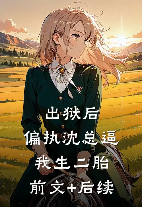 出狱后，偏执沈总逼我生二胎:前文+后续