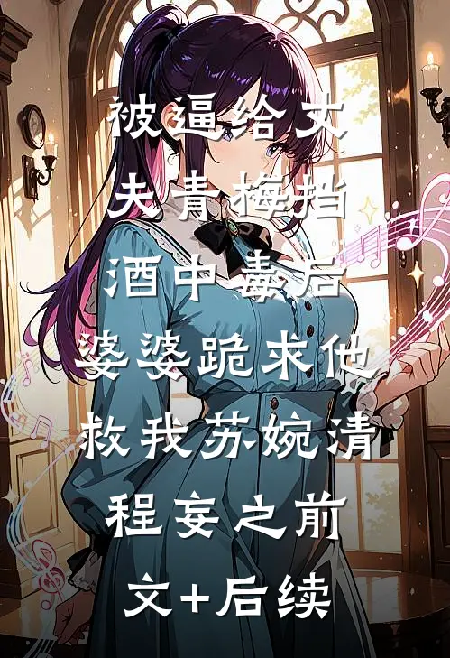 被逼给丈夫青梅挡酒中毒后，婆婆跪求他救我苏婉清程妄之前文+后续