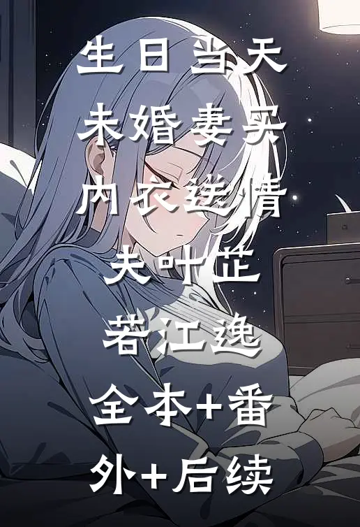 生日当天，未婚妻买内衣送情夫叶芷若江逸:全本+番外+后续