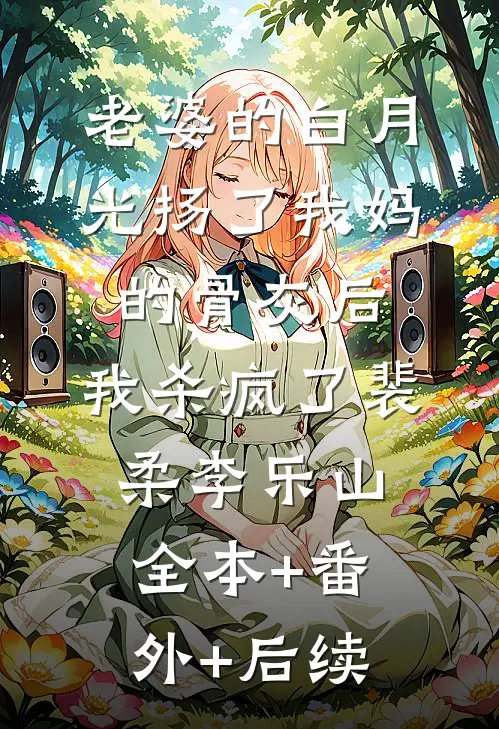 老婆的白月光扬了我妈的骨灰后，我杀疯了裴柔李乐山全本+番外+后续