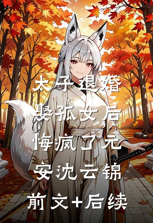 太子退婚娶孤女后，悔疯了元安沈云锦:前文+后续