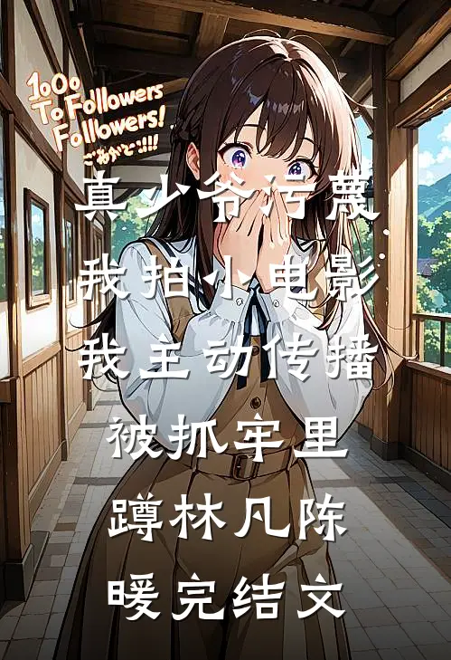 真少爷污蔑我拍小电影，我主动传播被抓牢里蹲林凡陈暖完结文