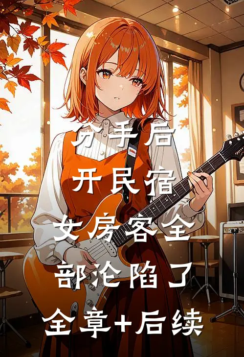 分手后开民宿，女房客全部沦陷了:全章+后续