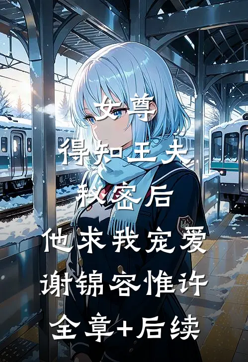 女尊：得知王夫秘密后，他求我宠爱谢锦容惟许:全章+后续