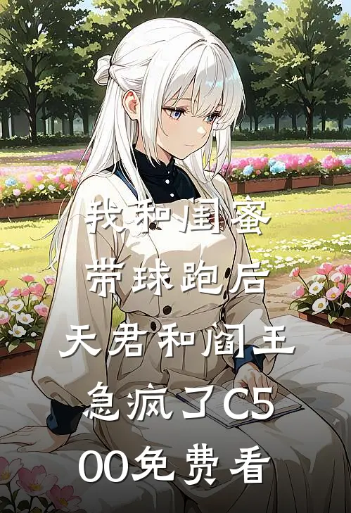 我和闺蜜带球跑后，天君和阎王急疯了C500免费看