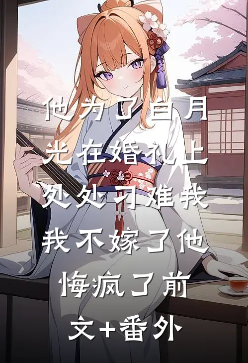 他为了白月光在婚礼上处处刁难我，我不嫁了他悔疯了前文+番外
