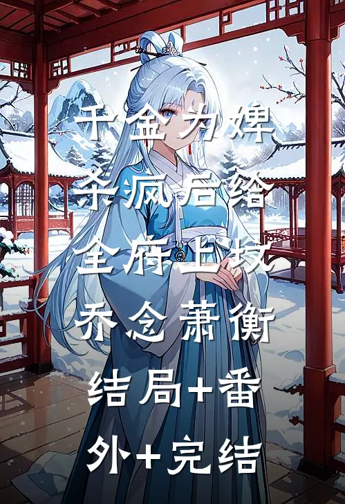 千金为婢，杀疯后给全府上坟乔念萧衡:结局+番外+完结