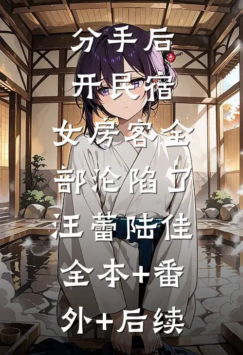 分手后开民宿，女房客全部沦陷了汪蕾陆佳:全本+番外+后续