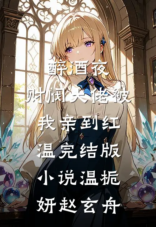 醉酒夜，财阀大佬被我亲到红温完结版小说温栀妍赵玄舟