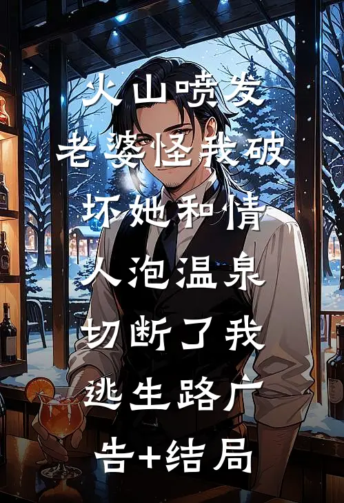 火山喷发，老婆怪我破坏她和情人泡温泉，切断了我逃生路广告+结局