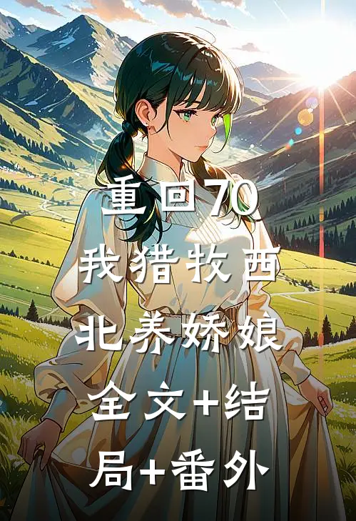 重回70，我猎牧西北养娇娘:全文+结局+番外