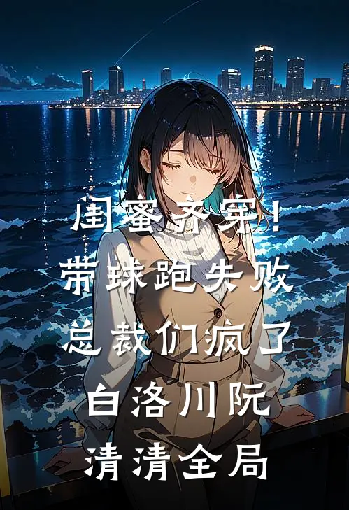 闺蜜齐穿！带球跑失败总裁们疯了白洛川阮清清全局