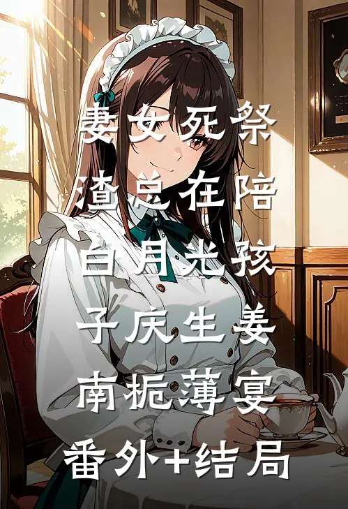 妻女死祭，渣总在陪白月光孩子庆生姜南栀薄宴:(番外)+(结局)