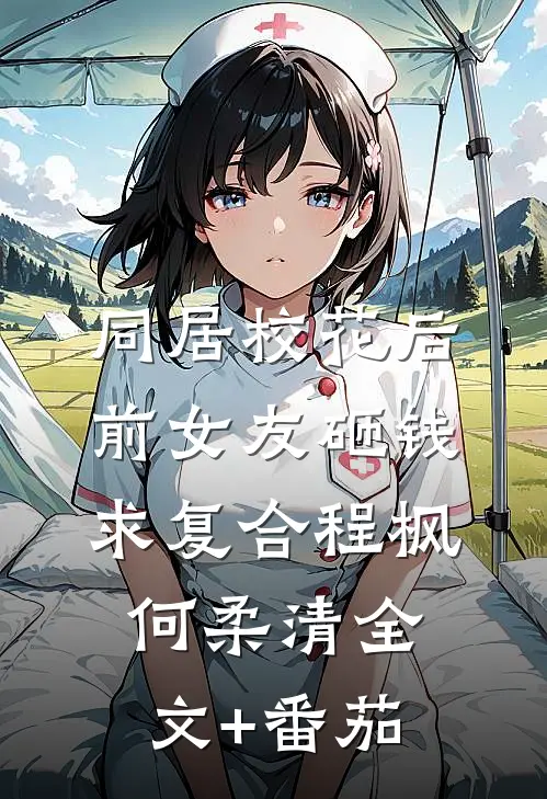 同居校花后，前女友砸钱求复合程枫何柔清全文+番茄