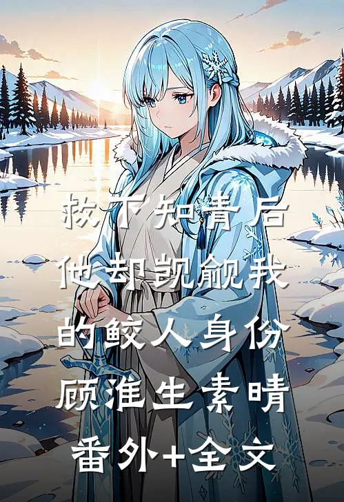 救下知青后，他却觊觎我的鲛人身份顾淮生素晴:(番外)+(全文)