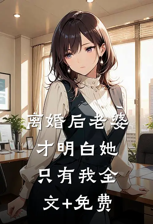 离婚后老婆才明白她只有我全文+免费
