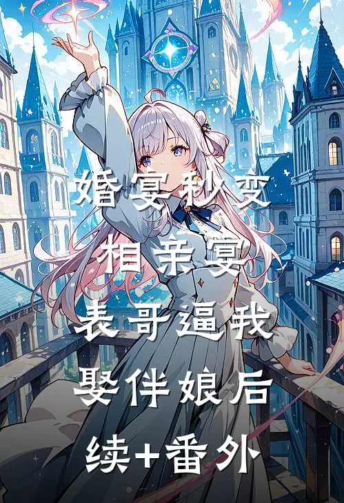 婚宴秒变相亲宴，表哥逼我娶伴娘后续+番外