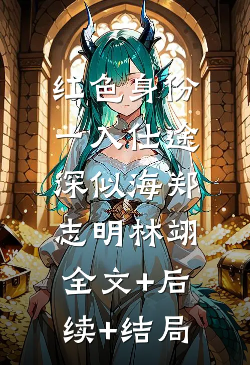 红色身份：一入仕途深似海郑志明林翊:全文+后续+结局
