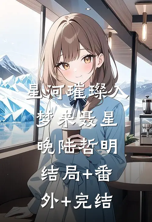 星河璀璨入梦来聂星晚陆哲明结局+番外+完结
