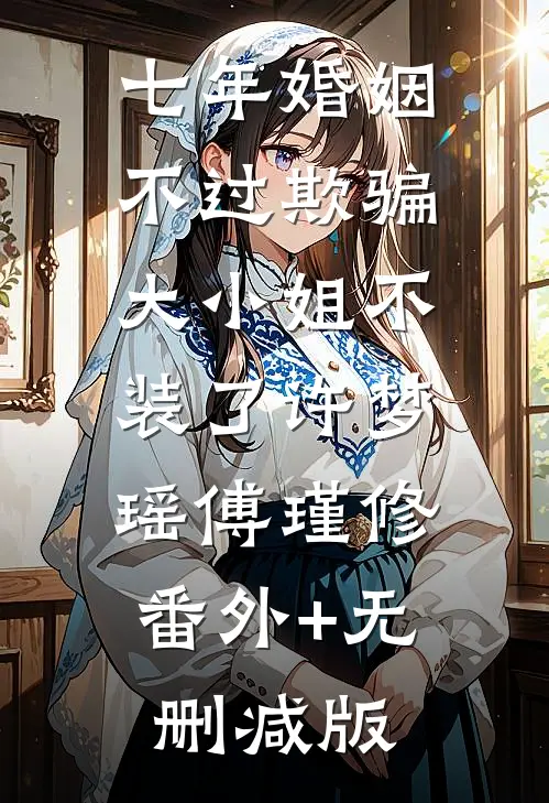 七年婚姻不过欺骗，大小姐不装了许梦瑶傅瑾修:番外+无删减版