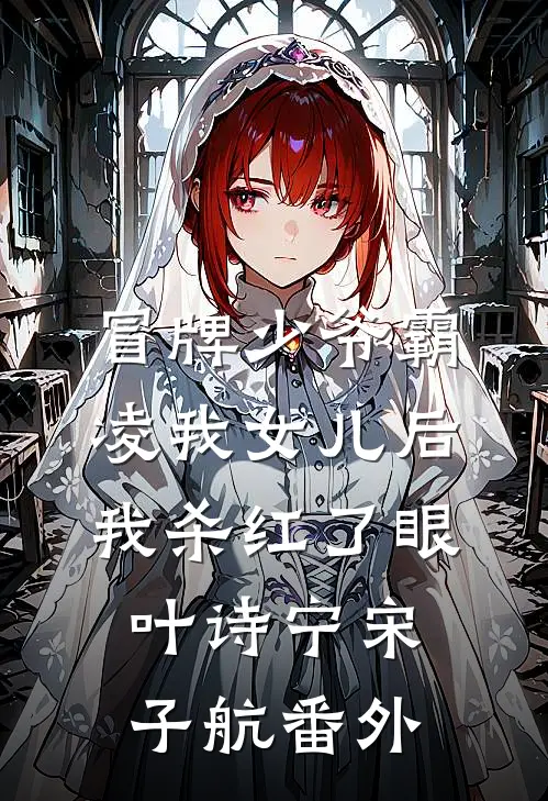 冒牌少爷霸凌我女儿后，我杀红了眼叶诗宁宋子航番外