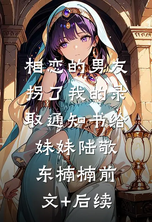 相恋的男友拐了我的录取通知书给妹妹陆敬东楠楠前文+后续