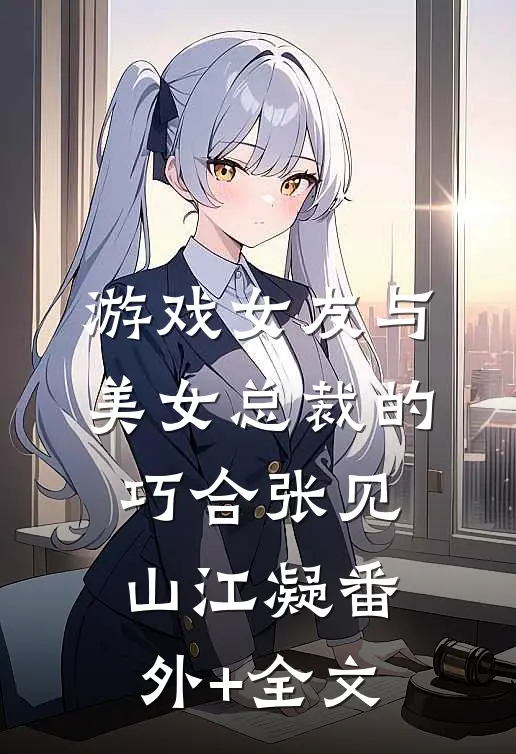 游戏女友与美女总裁的巧合张见山江凝(番外)+(全文)