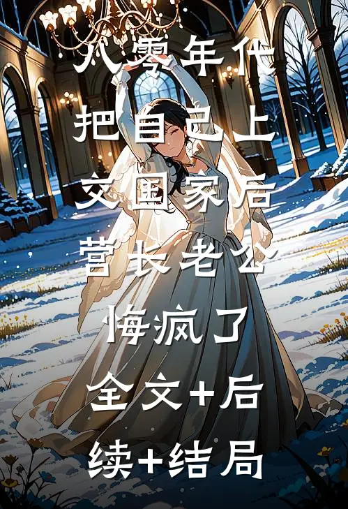 八零年代把自己上交国家后，营长老公悔疯了:全文+后续+结局