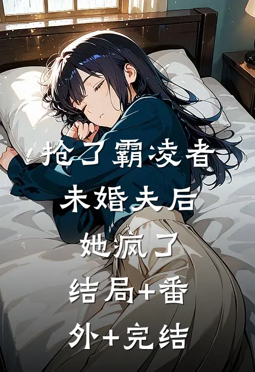 抢了霸凌者未婚夫后，她疯了:结局+番外+完结