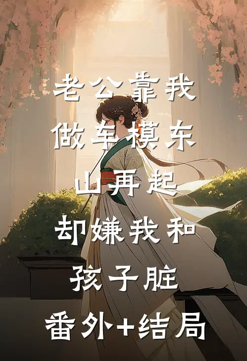 老公靠我做车模东山再起，却嫌我和孩子脏:(番外)+(结局)