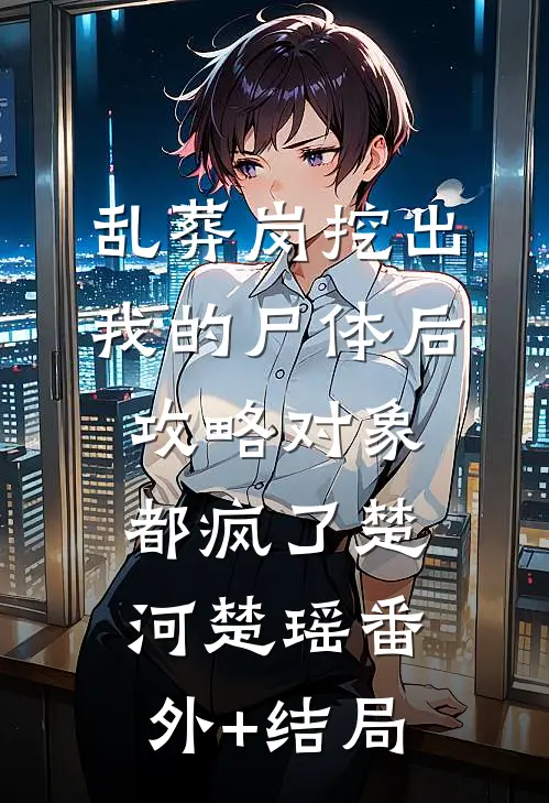 乱葬岗挖出我的尸体后，攻略对象都疯了楚河楚瑶(番外)+(结局)