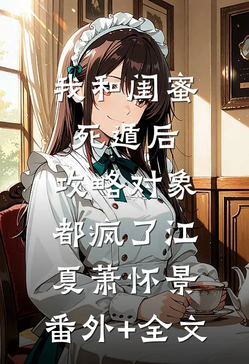 我和闺蜜死遁后，攻略对象都疯了江夏萧怀景:(番外)+(全文)