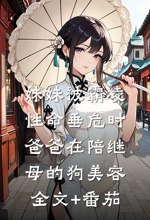 妹妹被霸凌性命垂危时，爸爸在陪继母的狗美容全文+番茄