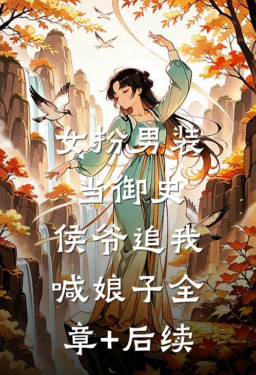 女扮男装当御史，侯爷追我喊娘子全章+后续