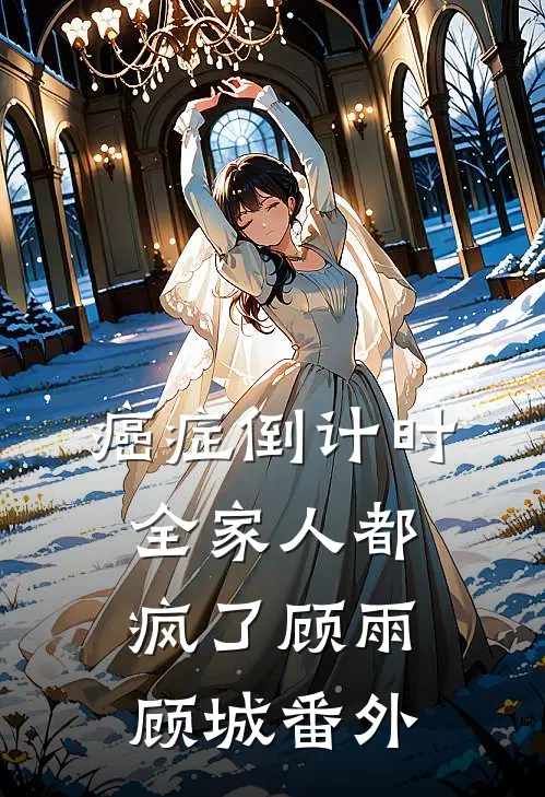 癌症倒计时，全家人都疯了顾雨顾城番外